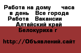 Работа на дому 2-3 часа в день - Все города Работа » Вакансии   . Алтайский край,Белокуриха г.